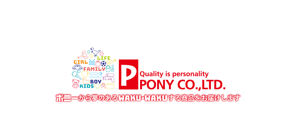 Quality is person ポニー株式会社。ポニーから夢のあるwaku-wakuする商品をお届けします